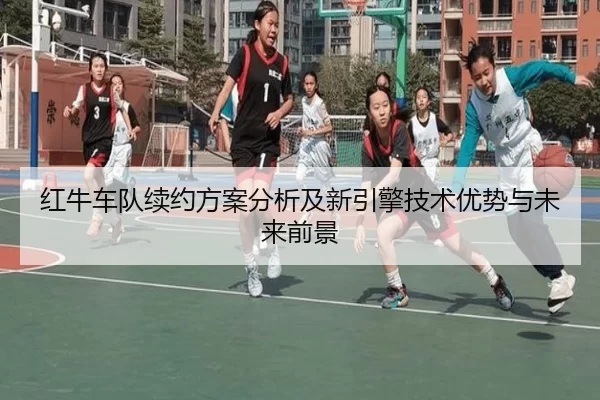 红牛车队续约方案分析及新引擎技术优势与未来前景