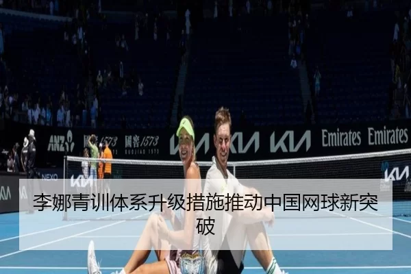 李娜青训体系升级措施推动中国网球新突破