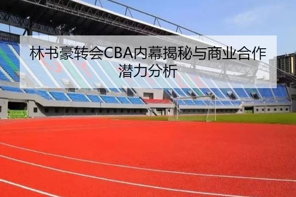 林书豪转会CBA内幕揭秘与商业合作潜力分析